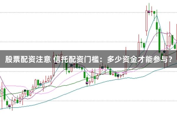 股票配资注意 信托配资门槛：多少资金才能参与？
