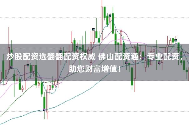 炒股配资选翻翻配资权威 佛山配资通：专业配资，助您财富增值！