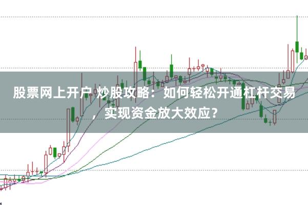 股票网上开户 炒股攻略：如何轻松开通杠杆交易，实现资金放大效应？