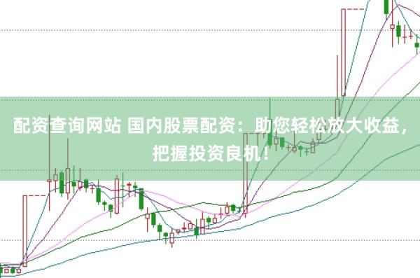 配资查询网站 国内股票配资：助您轻松放大收益，把握投资良机！