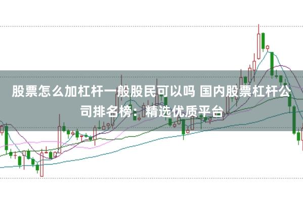 股票怎么加杠杆一般股民可以吗 国内股票杠杆公司排名榜：精选优质平台