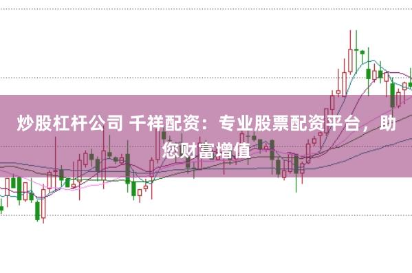 炒股杠杆公司 千祥配资：专业股票配资平台，助您财富增值