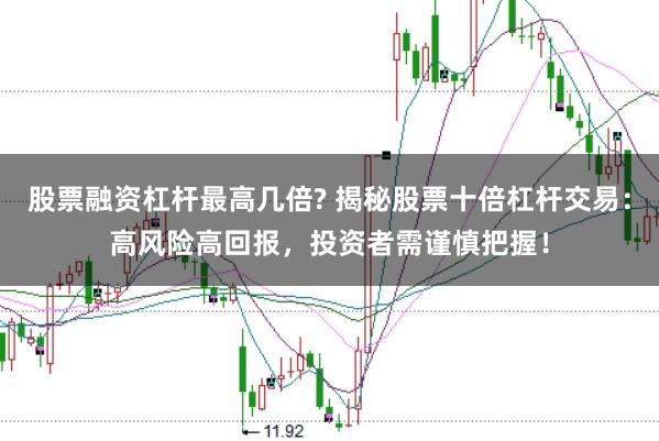 股票融资杠杆最高几倍? 揭秘股票十倍杠杆交易：高风险高回报，投资者需谨慎把握！