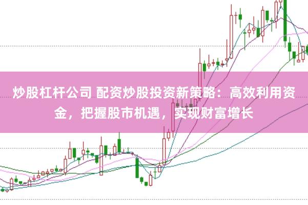 炒股杠杆公司 配资炒股投资新策略：高效利用资金，把握股市机遇，实现财富增长