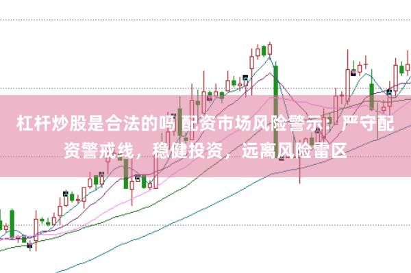 杠杆炒股是合法的吗 配资市场风险警示：严守配资警戒线，稳健投资，远离风险雷区