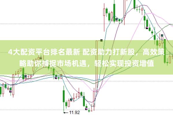 4大配资平台排名最新 配资助力打新股，高效策略助你捕捉市场机遇，轻松实现投资增值