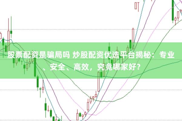 股票配资是骗局吗 炒股配资优选平台揭秘：专业、安全、高效，究竟哪家好？