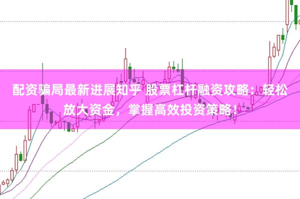 配资骗局最新进展知乎 股票杠杆融资攻略：轻松放大资金，掌握高效投资策略！