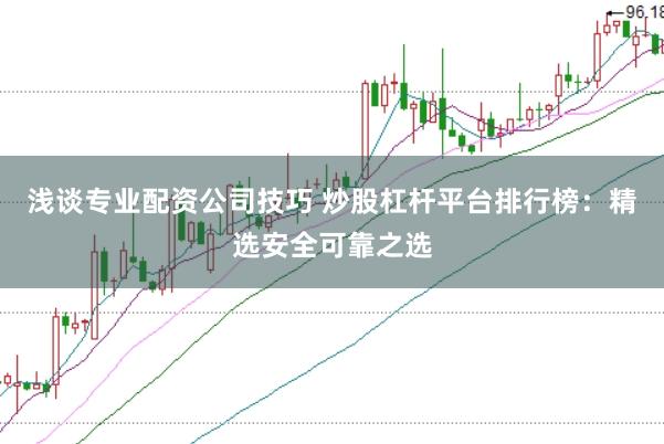 浅谈专业配资公司技巧 炒股杠杆平台排行榜：精选安全可靠之选