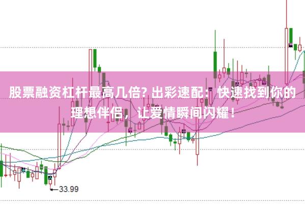 股票融资杠杆最高几倍? 出彩速配：快速找到你的理想伴侣，让爱情瞬间闪耀！
