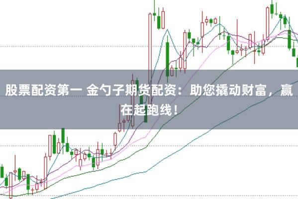 股票配资第一 金勺子期货配资：助您撬动财富，赢在起跑线！