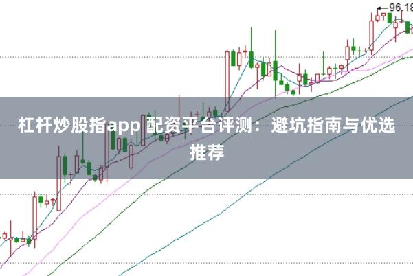 杠杆炒股指app 配资平台评测：避坑指南与优选推荐