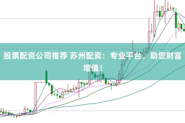 股票配资公司推荐 苏州配资：专业平台，助您财富增值！