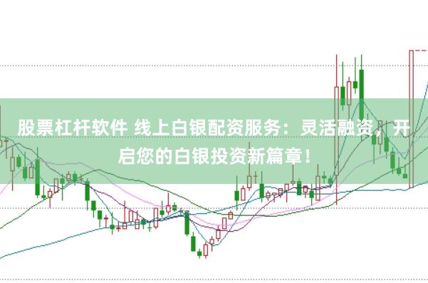 股票杠杆软件 线上白银配资服务：灵活融资，开启您的白银投资新篇章！