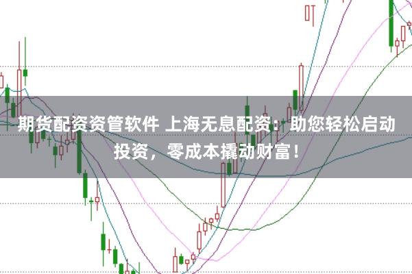 期货配资资管软件 上海无息配资：助您轻松启动投资，零成本撬动财富！