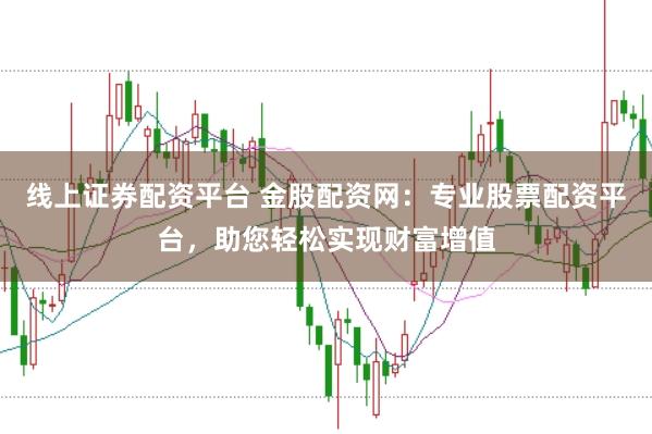 线上证券配资平台 金股配资网：专业股票配资平台，助您轻松实现财富增值