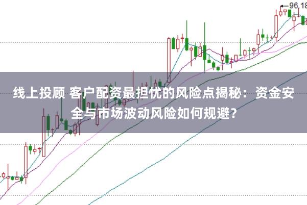 线上投顾 客户配资最担忧的风险点揭秘：资金安全与市场波动风险如何规避？