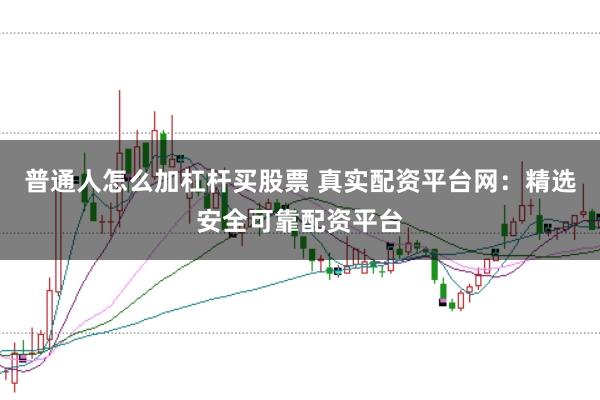 普通人怎么加杠杆买股票 真实配资平台网：精选安全可靠配资平台