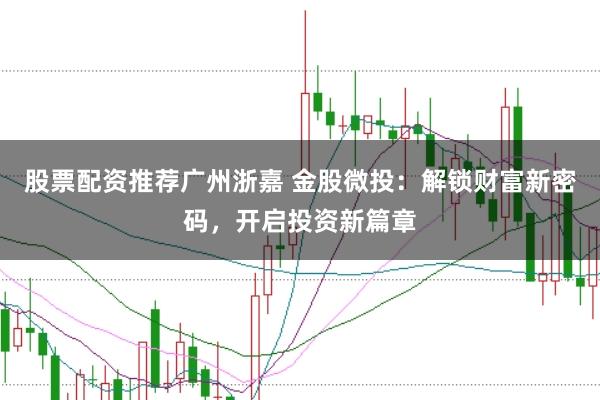 股票配资推荐广州浙嘉 金股微投：解锁财富新密码，开启投资新篇章