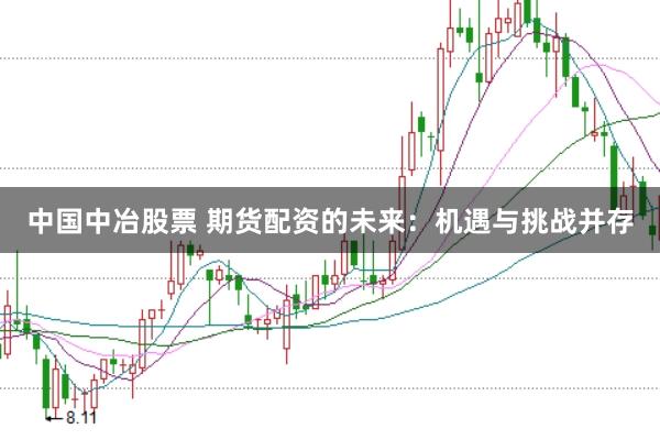 中国中冶股票 期货配资的未来：机遇与挑战并存