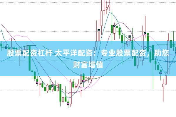 股票配资杠杆 太平洋配资：专业股票配资，助您财富增值