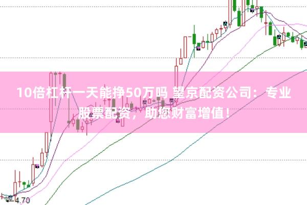 10倍杠杆一天能挣50万吗 望京配资公司：专业股票配资，助您财富增值！
