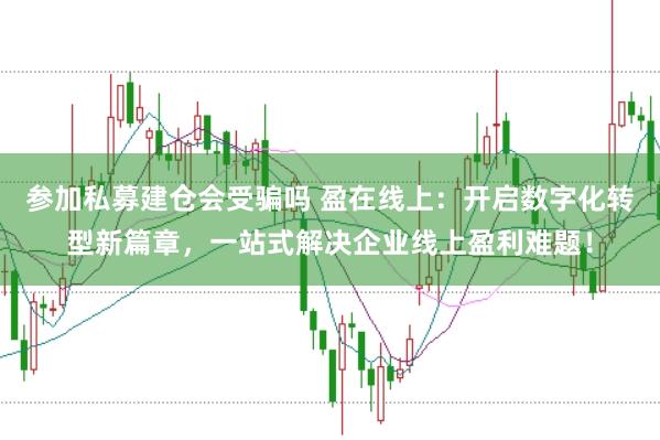 参加私募建仓会受骗吗 盈在线上：开启数字化转型新篇章，一站式解决企业线上盈利难题！