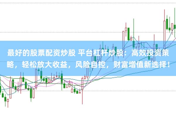 最好的股票配资炒股 平台杠杆炒股：高效投资策略，轻松放大收益，风险自控，财富增值新选择！