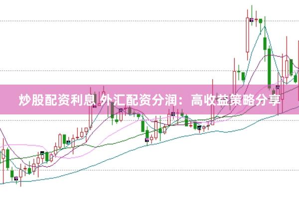 炒股配资利息 外汇配资分润：高收益策略分享