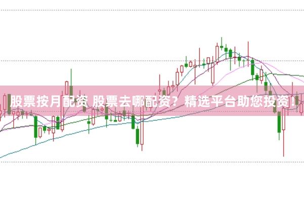 股票按月配资 股票去哪配资？精选平台助您投资！