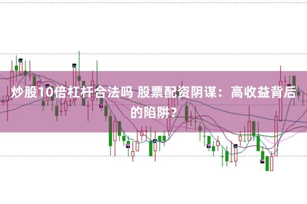 炒股10倍杠杆合法吗 股票配资阴谋：高收益背后的陷阱？