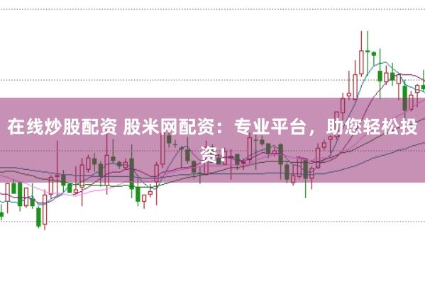 在线炒股配资 股米网配资：专业平台，助您轻松投资！