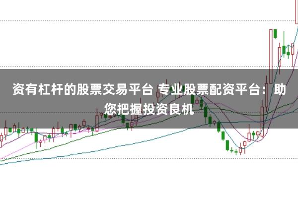 资有杠杆的股票交易平台 专业股票配资平台：助您把握投资良机