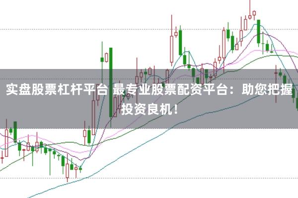 实盘股票杠杆平台 最专业股票配资平台：助您把握投资良机！