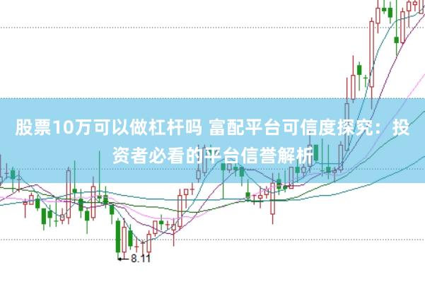股票10万可以做杠杆吗 富配平台可信度探究：投资者必看的平台信誉解析