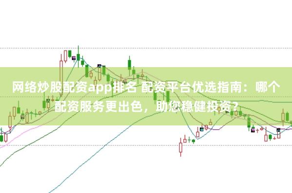 网络炒股配资app排名 配资平台优选指南：哪个配资服务更出色，助您稳健投资？