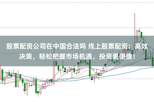 股票配资公司在中国合法吗 线上股票配资：高效决策，轻松把握市场机遇，投资更便捷！