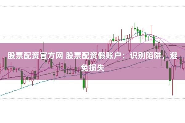 股票配资官方网 股票配资假账户：识别陷阱，避免损失