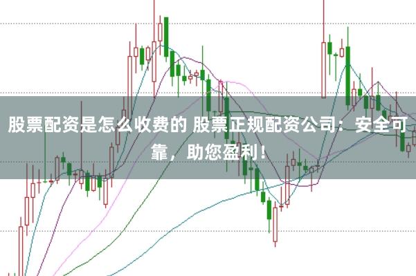 股票配资是怎么收费的 股票正规配资公司：安全可靠，助您盈利！
