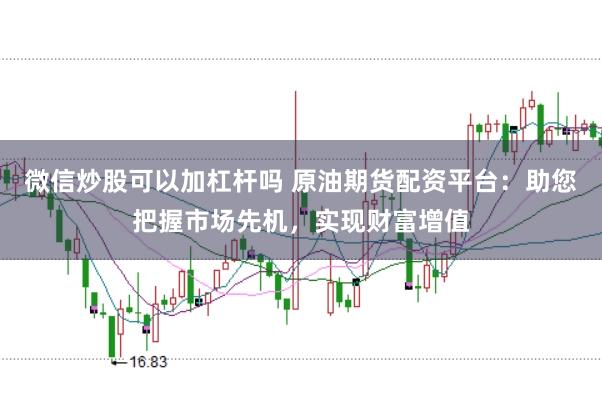 微信炒股可以加杠杆吗 原油期货配资平台：助您把握市场先机，实现财富增值