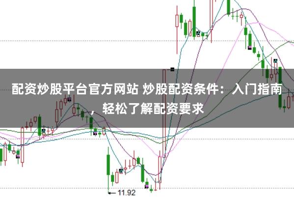 配资炒股平台官方网站 炒股配资条件：入门指南，轻松了解配资要求