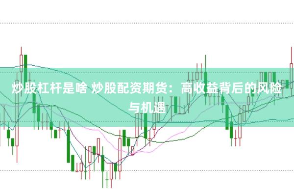 炒股杠杆是啥 炒股配资期货：高收益背后的风险与机遇