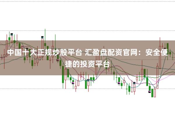 中国十大正规炒股平台 汇盈盘配资官网：安全便捷的投资平台
