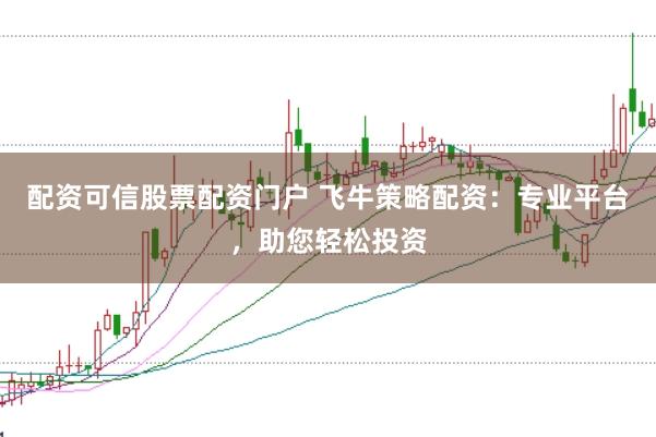 配资可信股票配资门户 飞牛策略配资：专业平台，助您轻松投资