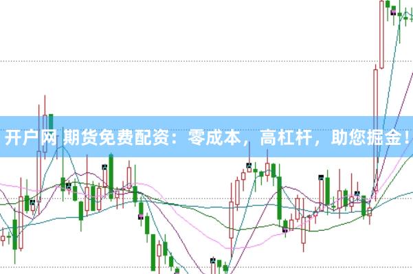 开户网 期货免费配资：零成本，高杠杆，助您掘金！