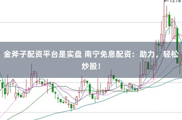 金斧子配资平台是实盘 南宁免息配资：助力，轻松炒股！