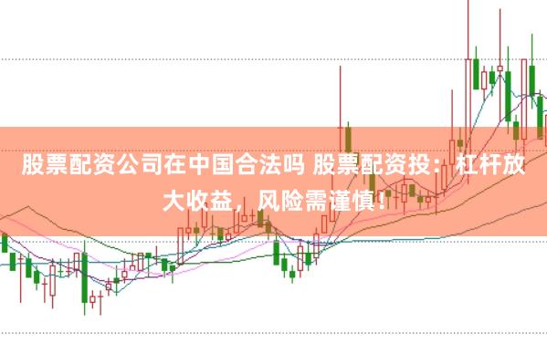 股票配资公司在中国合法吗 股票配资投：杠杆放大收益，风险需谨慎！