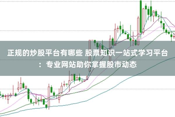 正规的炒股平台有哪些 股票知识一站式学习平台：专业网站助你掌握股市动态