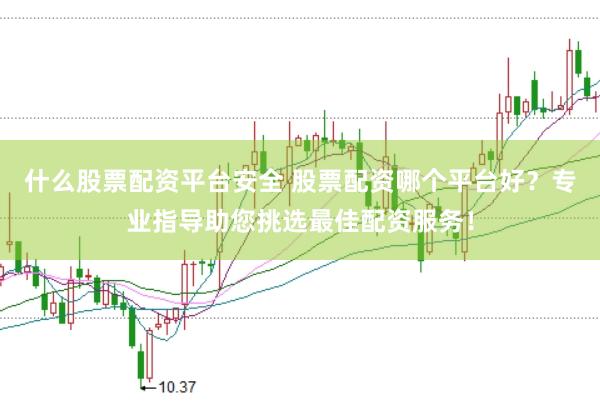 什么股票配资平台安全 股票配资哪个平台好？专业指导助您挑选最佳配资服务！