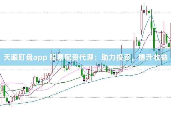 天眼盯盘app 股票配资代理：助力投资，提升收益